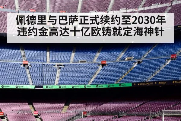 佩德里与巴萨正式续约至2030年违约金高达十亿欧铸就定海神针