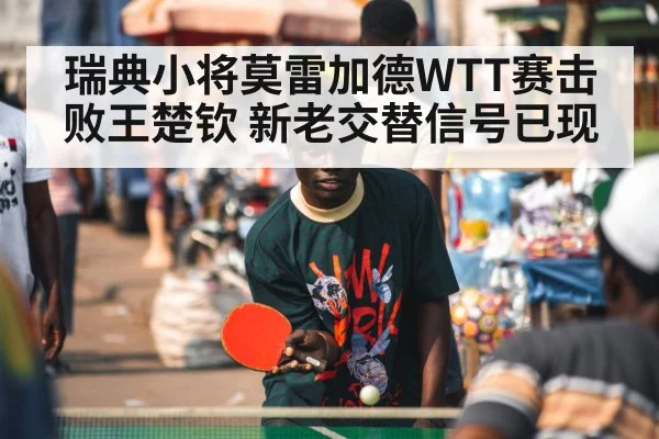 瑞典小将莫雷加德WTT赛击败王楚钦 新老交替信号已现