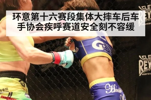 环意第十六赛段集体大摔车后车手协会疾呼赛道安全刻不容缓